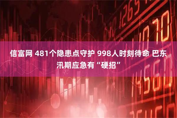 信富网 481个隐患点守护 998人时刻待命 巴东汛期应急有“硬招”