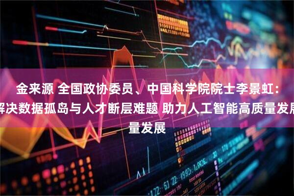 金来源 全国政协委员、中国科学院院士李景虹:解决数据孤岛与人才断层难题 助力人工智能高质量发展
