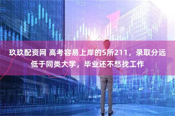 玖玖配资网 高考容易上岸的5所211，录取分远低于同类大学，毕业还不愁找工作