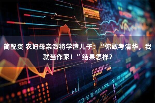 简配资 农妇母亲激将学渣儿子：“你敢考清华，我就当作家！”结果怎样？