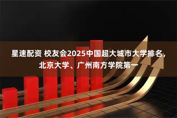 星速配资 校友会2025中国超大城市大学排名，北京大学、广州南方学院第一
