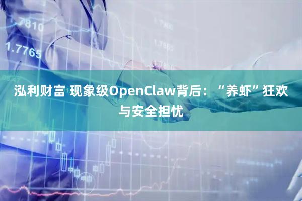 泓利财富 现象级OpenClaw背后：“养虾”狂欢与安全担忧