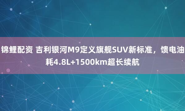 锦鲤配资 吉利银河M9定义旗舰SUV新标准，馈电油耗4.8L+1500km超长续航