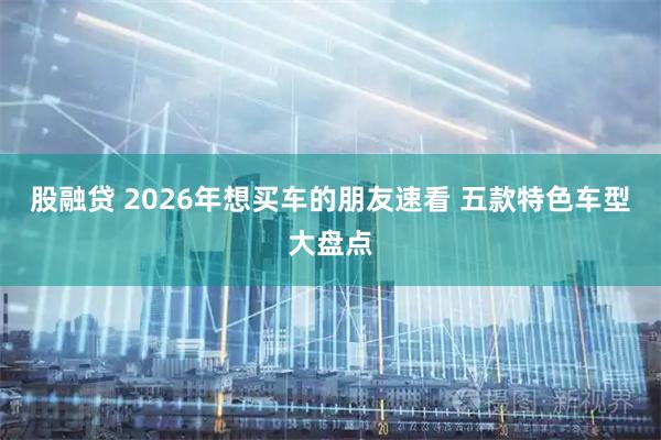 股融贷 2026年想买车的朋友速看 五款特色车型大盘点