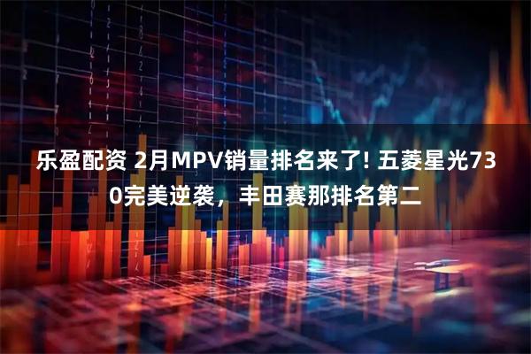 乐盈配资 2月MPV销量排名来了! 五菱星光730完美逆袭，丰田赛那排名第二