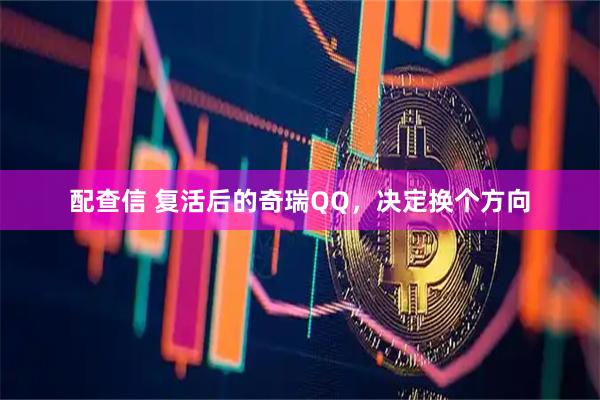配查信 复活后的奇瑞QQ，决定换个方向