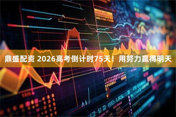 鼎盛配资 2026高考倒计时75天！用努力赢得明天