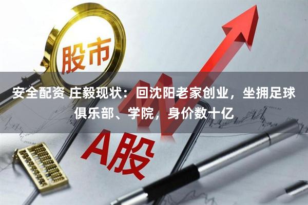 安全配资 庄毅现状：回沈阳老家创业，坐拥足球俱乐部、学院，身价数十亿