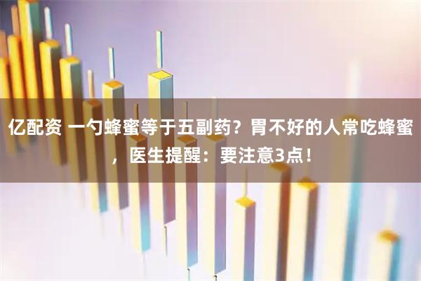 亿配资 一勺蜂蜜等于五副药？胃不好的人常吃蜂蜜，医生提醒：要注意3点！