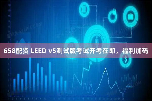658配资 LEED v5测试版考试开考在即，福利加码