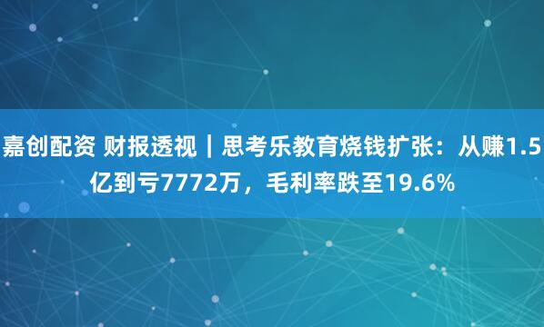 嘉创配资 财报透视｜思考乐教育烧钱扩张：从赚1.5亿到亏7772万，毛利率跌至19.6%