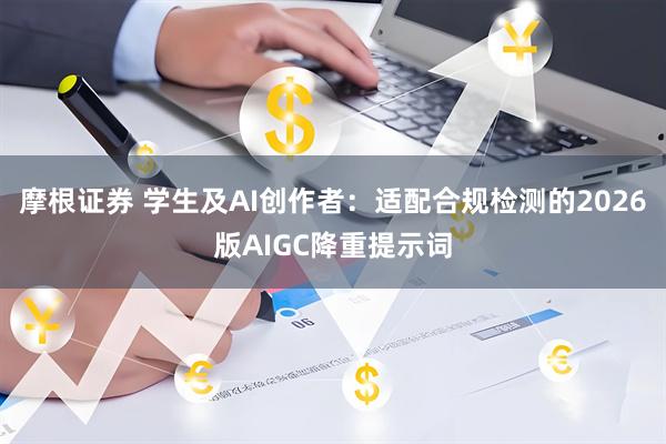 摩根证券 学生及AI创作者：适配合规检测的2026版AIGC降重提示词