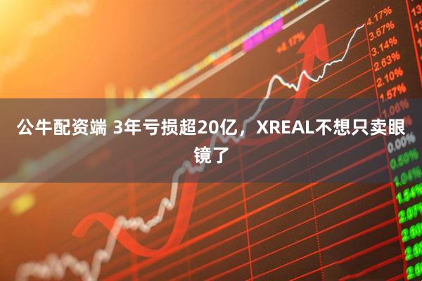 公牛配资端 3年亏损超20亿，XREAL不想只卖眼镜了