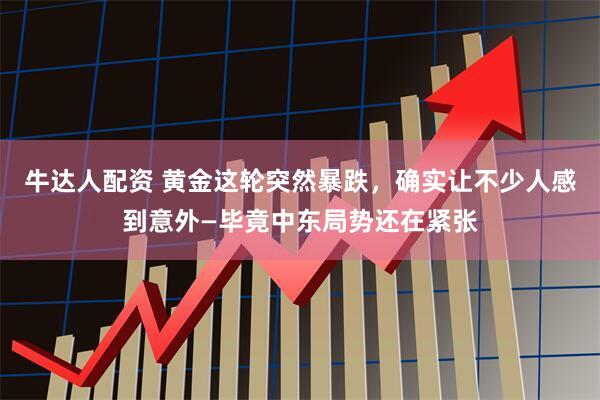 牛达人配资 黄金这轮突然暴跌，确实让不少人感到意外—毕竟中东局势还在紧张