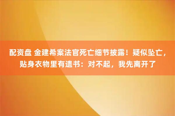 配资盘 金建希案法官死亡细节披露！疑似坠亡，贴身衣物里有遗书：对不起，我先离开了