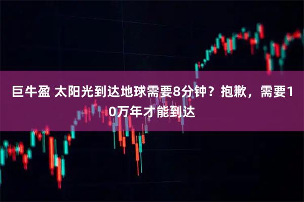 巨牛盈 太阳光到达地球需要8分钟？抱歉，需要10万年才能到达