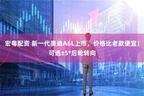 宏粤配资 新一代奥迪A6L上市，价格比老款便宜！可选±5°后轮转向